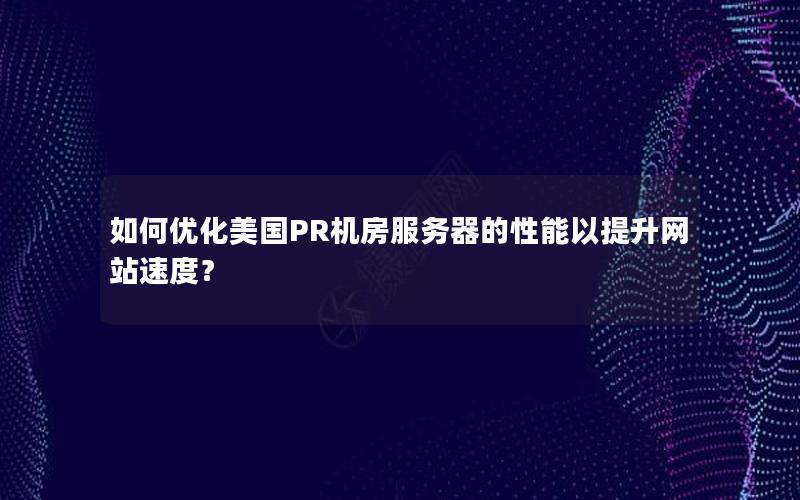 如何优化美国PR机房服务器的性能以提升网站速度？