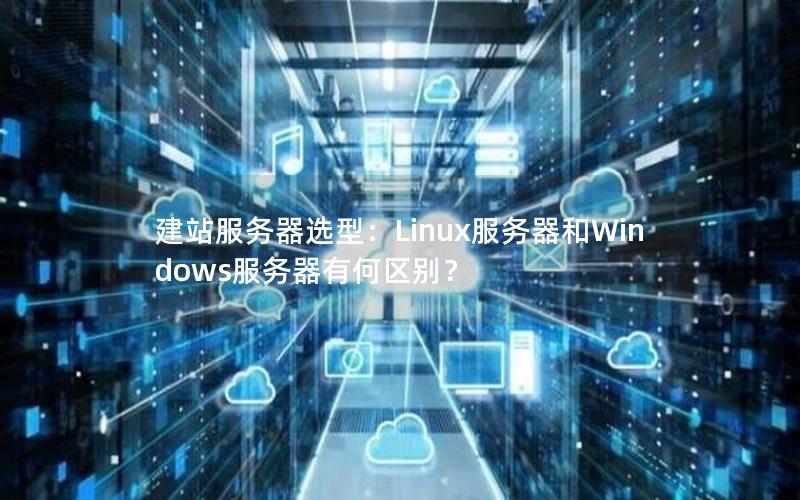 建站服务器选型：Linux服务器和Windows服务器有何区别？