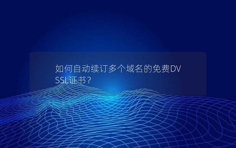 如何自动续订多个域名的免费DV SSL证书？