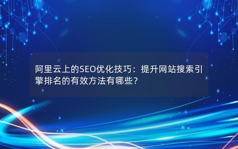 阿里云上的SEO优化技巧：提升网站搜索引擎排名的有效方法有哪些？