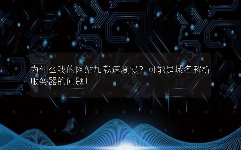 为什么我的网站加载速度慢？可能是域名解析服务器的问题！