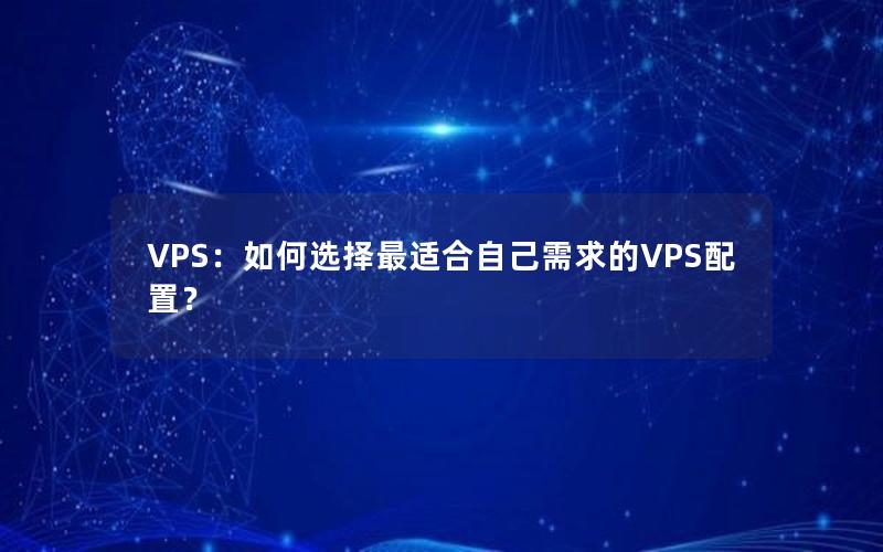 VPS：如何选择最适合自己需求的VPS配置？