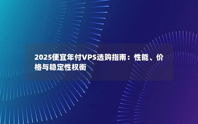 2025便宜年付VPS选购指南：性能、价格与稳定性权衡