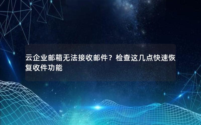 云企业邮箱无法接收邮件？检查这几点快速恢复收件功能