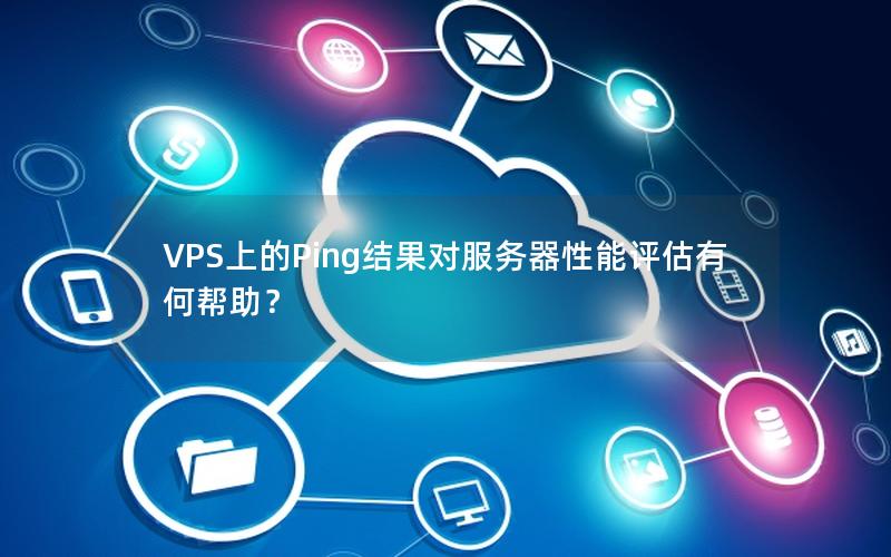 VPS上的Ping结果对服务器性能评估有何帮助？