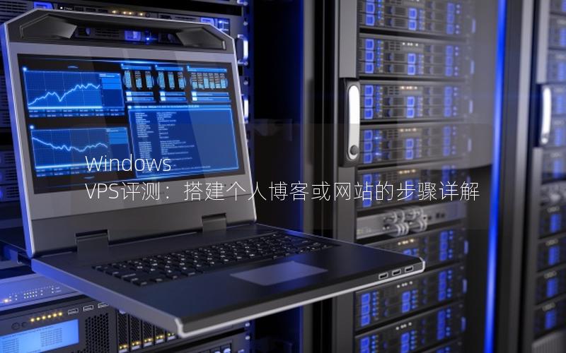 Windows VPS评测：搭建个人博客或网站的步骤详解