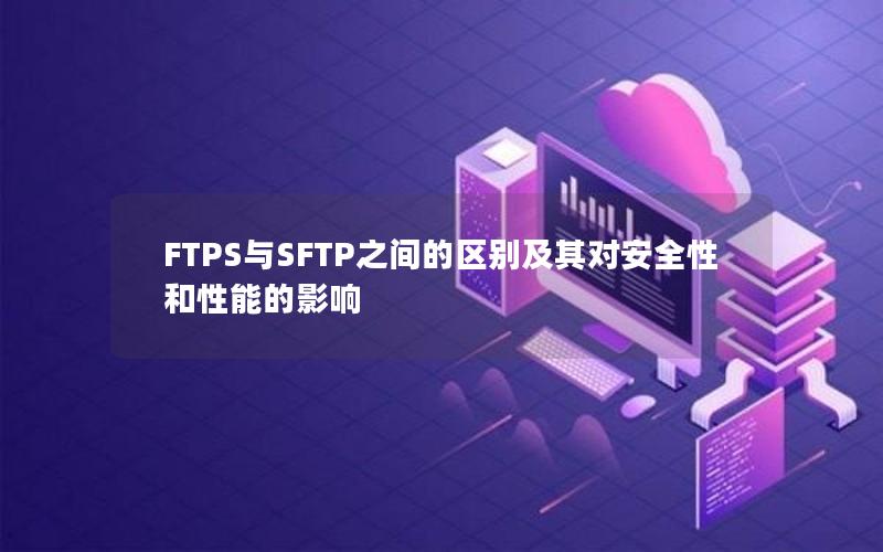 FTPS与SFTP之间的区别及其对安全性和性能的影响