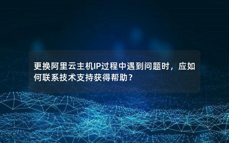 更换阿里云主机IP过程中遇到问题时，应如何联系技术支持获得帮助？