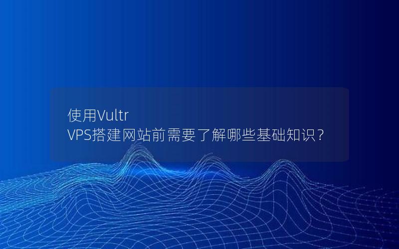 使用Vultr VPS搭建网站前需要了解哪些基础知识？