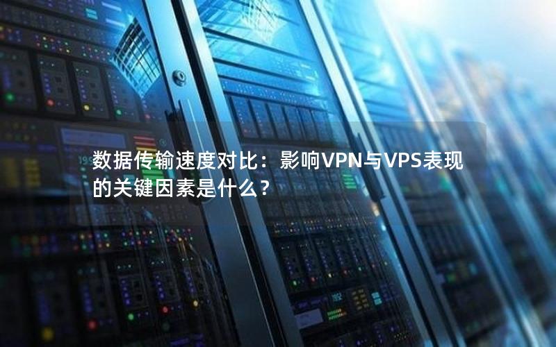 数据传输速度对比：影响VPN与VPS表现的关键因素是什么？