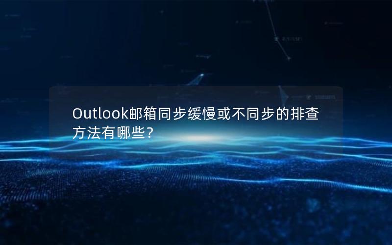 Outlook邮箱同步缓慢或不同步的排查方法有哪些？