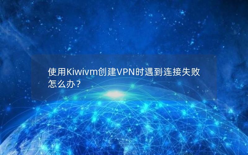 使用Kiwivm创建VPN时遇到连接失败怎么办？