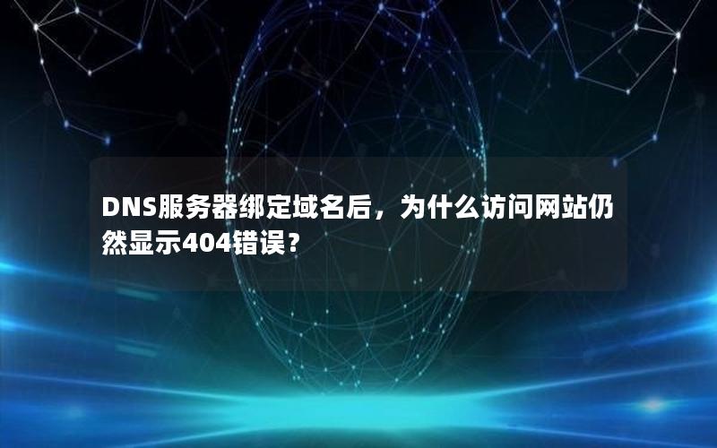 DNS服务器绑定域名后，为什么访问网站仍然显示404错误？