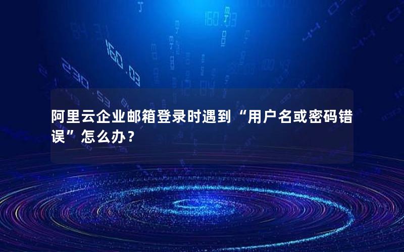 阿里云企业邮箱登录时遇到“用户名或密码错误”怎么办？