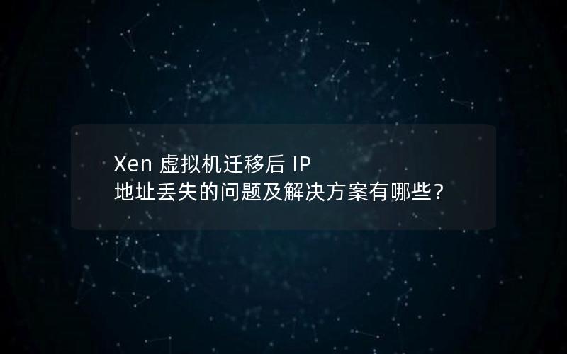 Xen 虚拟机迁移后 IP 地址丢失的问题及解决方案有哪些？