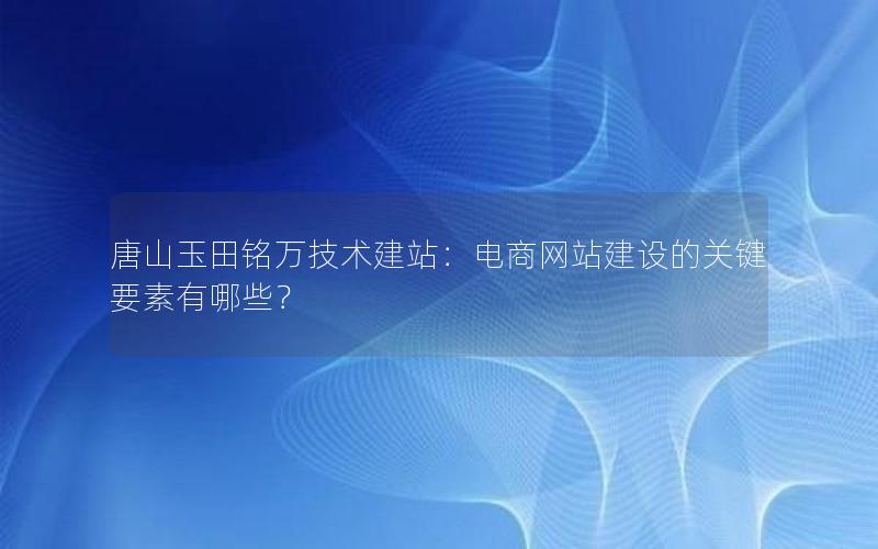 唐山玉田铭万技术建站：电商网站建设的关键要素有哪些？