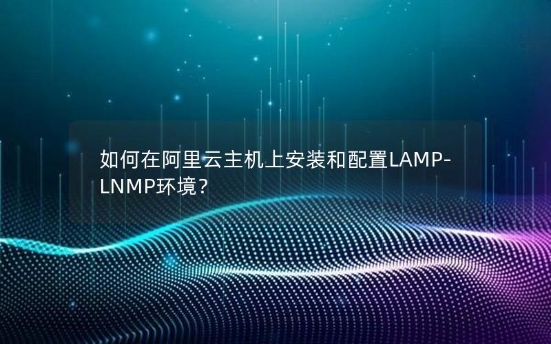 如何在阿里云主机上安装和配置LAMP-LNMP环境？