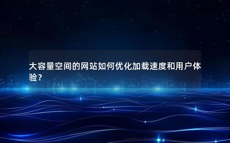 大容量空间的网站如何优化加载速度和用户体验？