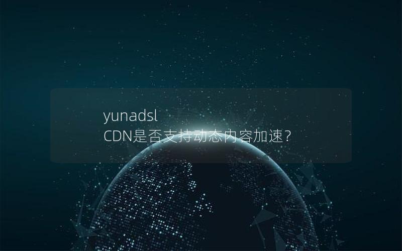 yunadsl CDN是否支持动态内容加速？