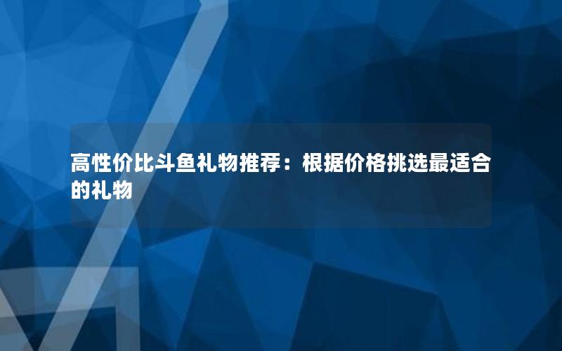 高性价比斗鱼礼物推荐：根据价格挑选最适合的礼物