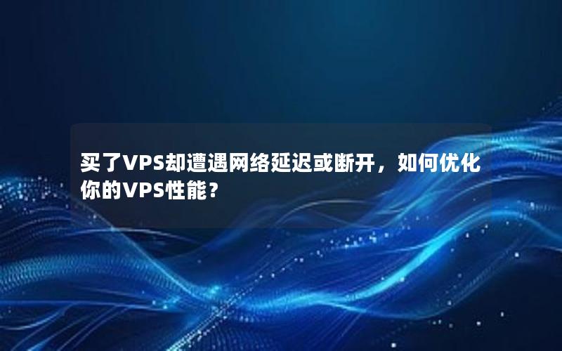 买了VPS却遭遇网络延迟或断开，如何优化你的VPS性能？