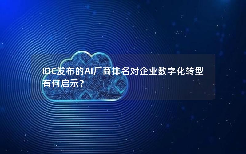 IDC发布的AI厂商排名对企业数字化转型有何启示？