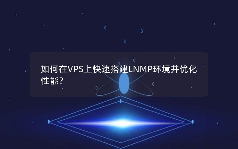 如何在VPS上快速搭建LNMP环境并优化性能？