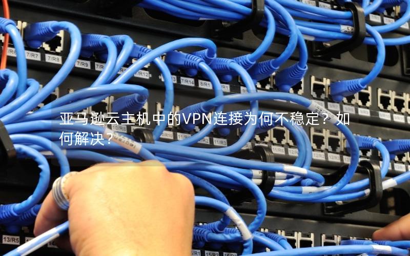 亚马逊云主机中的VPN连接为何不稳定？如何解决？