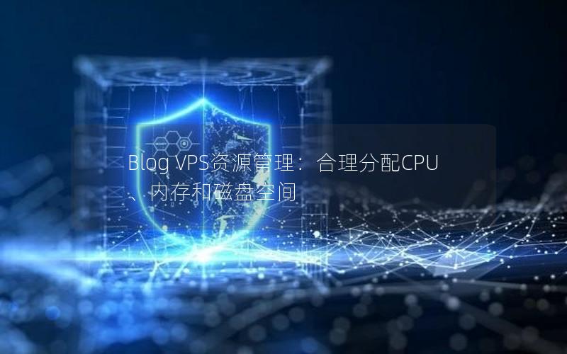 Blog VPS资源管理：合理分配CPU、内存和磁盘空间