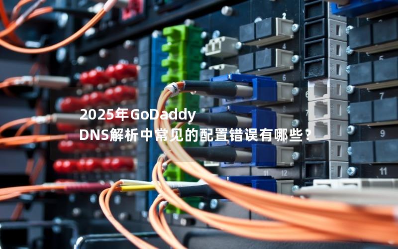 2025年GoDaddy DNS解析中常见的配置错误有哪些？