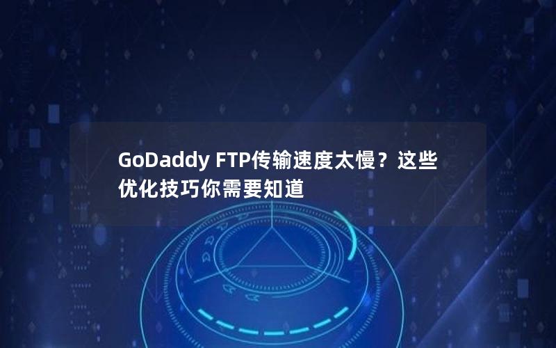 GoDaddy FTP传输速度太慢？这些优化技巧你需要知道