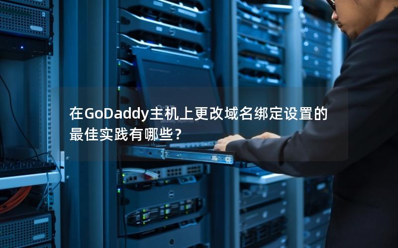 在GoDaddy主机上更改域名绑定设置的最佳实践有哪些？