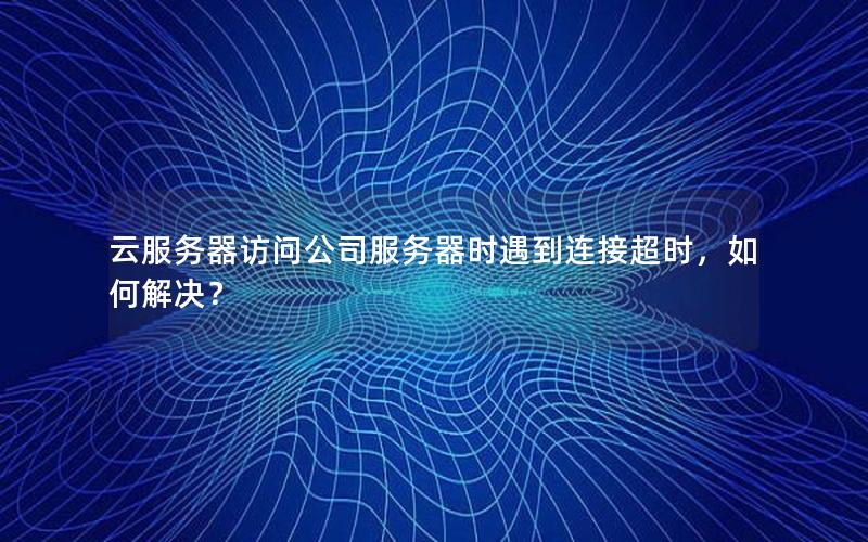 云服务器访问公司服务器时遇到连接超时，如何解决？