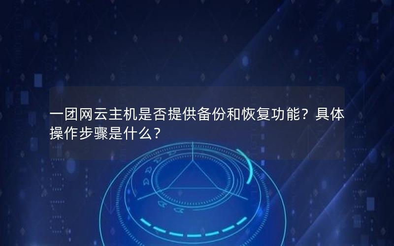 一团网云主机是否提供备份和恢复功能？具体操作步骤是什么？