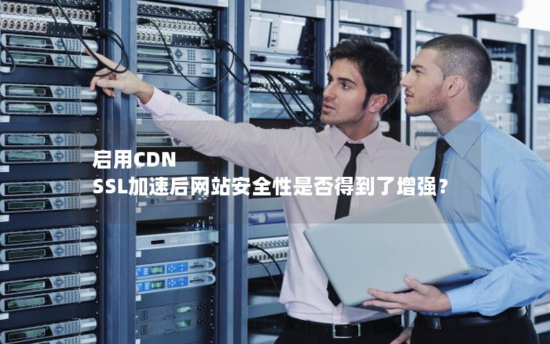 启用CDN SSL加速后网站安全性是否得到了增强？