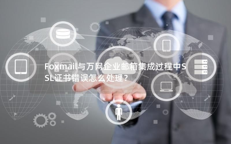 Foxmail与万网企业邮箱集成过程中SSL证书错误怎么处理？