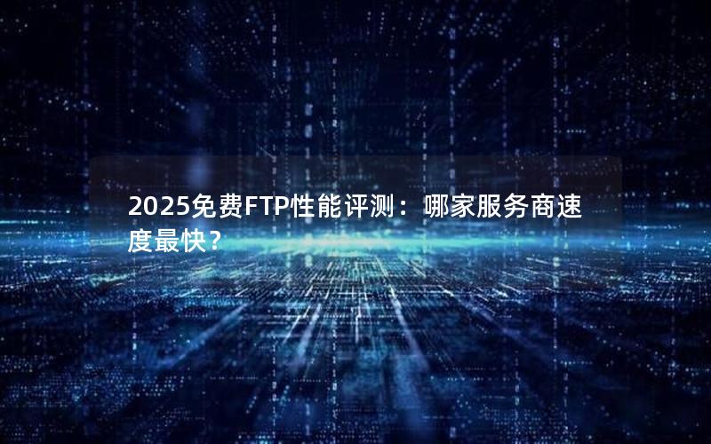 2025免费FTP性能评测：哪家服务商速度最快？