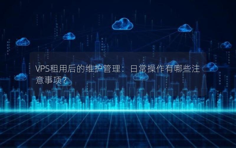 VPS租用后的维护管理：日常操作有哪些注意事项？