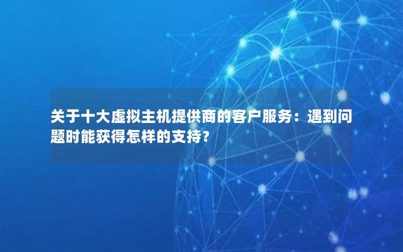 关于十大虚拟主机提供商的客户服务：遇到问题时能获得怎样的支持？