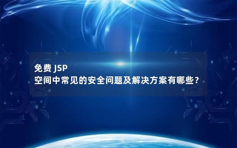 免费 JSP 空间中常见的安全问题及解决方案有哪些？