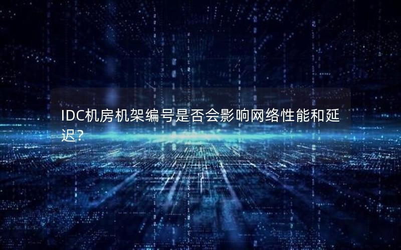 IDC机房机架编号是否会影响网络性能和延迟？