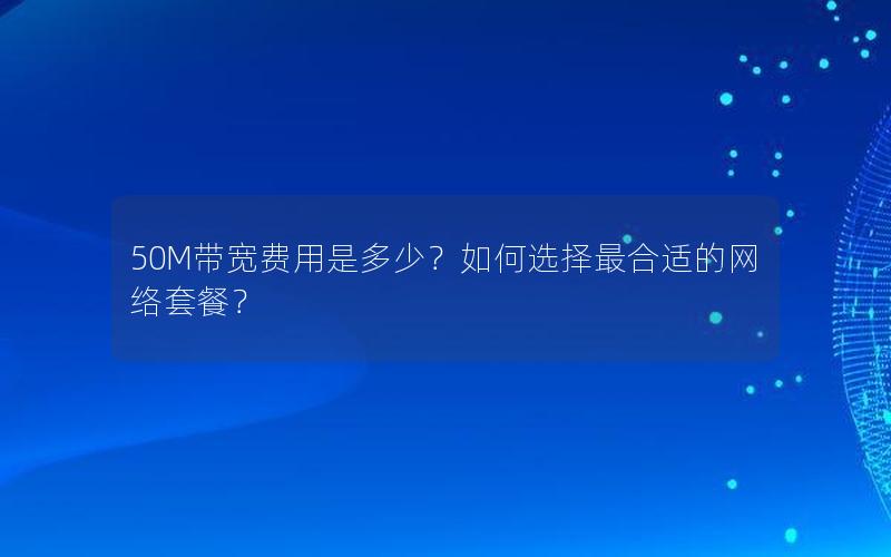 50M带宽费用是多少？如何选择最合适的网络套餐？