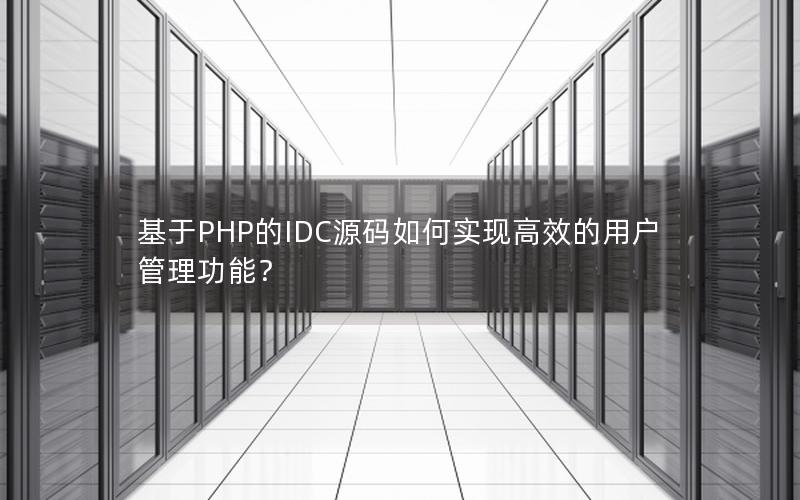 基于PHP的IDC源码如何实现高效的用户管理功能？