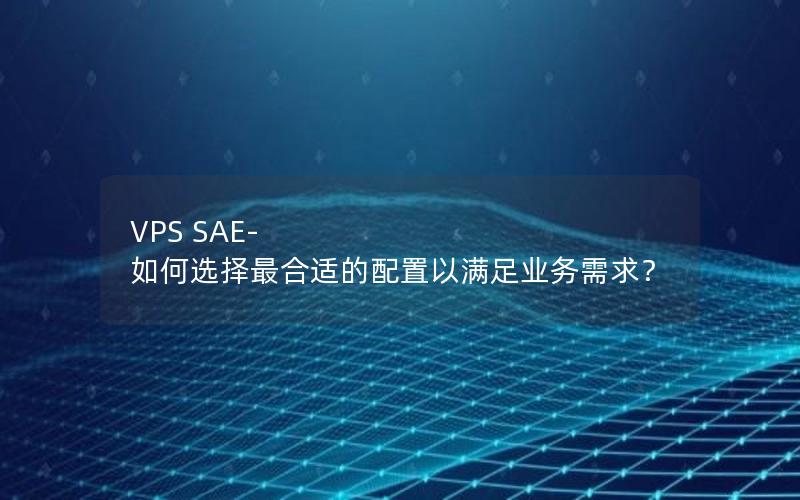 VPS SAE- 如何选择最合适的配置以满足业务需求？