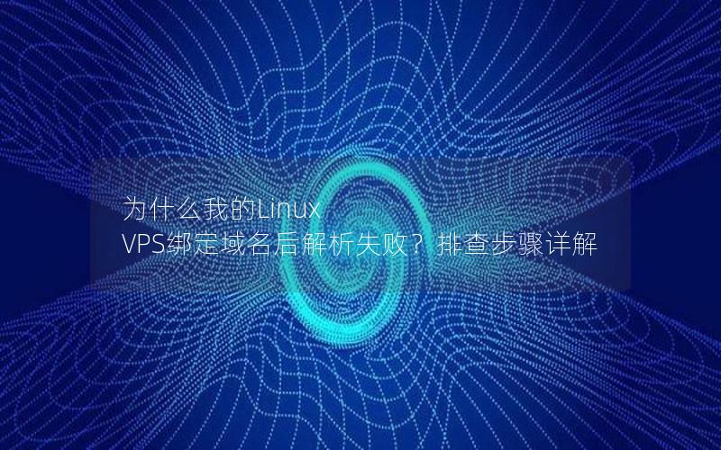 为什么我的Linux VPS绑定域名后解析失败？排查步骤详解