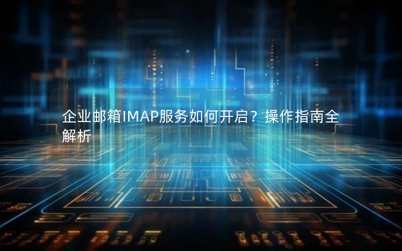 企业邮箱IMAP服务如何开启？操作指南全解析