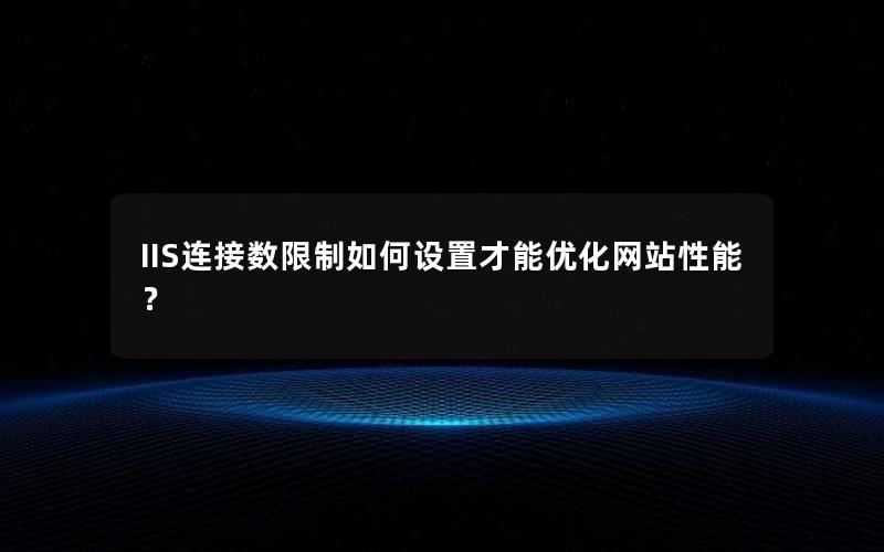 IIS连接数限制如何设置才能优化网站性能？