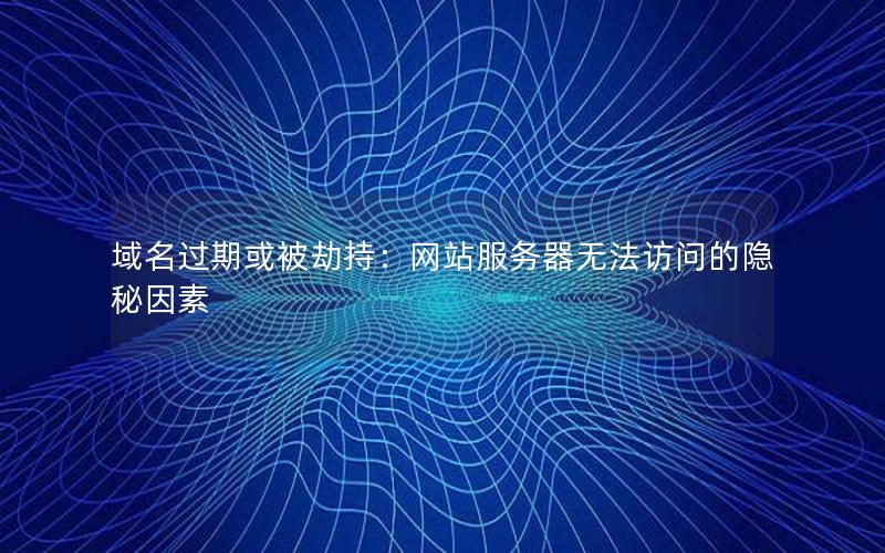 域名过期或被劫持：网站服务器无法访问的隐秘因素