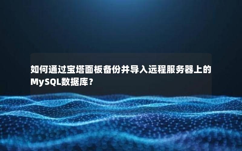 如何通过宝塔面板备份并导入远程服务器上的MySQL数据库？