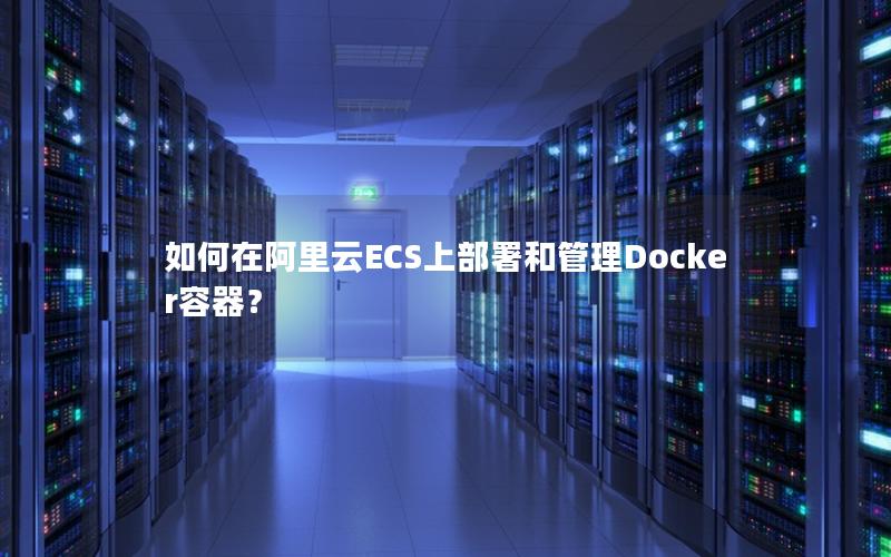 如何在阿里云ECS上部署和管理Docker容器？